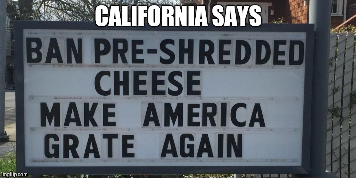 you can say goodbye to plastic shredded cheese bags  | CALIFORNIA SAYS | image tagged in memes,california,plastic straws,make america great again,trump | made w/ Imgflip meme maker