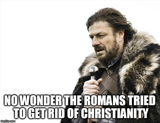 Brace Yourselves X is Coming | NO WONDER THE ROMANS TRIED TO GET RID OF CHRISTIANITY | image tagged in memes,brace yourselves x is coming,romans,roman empire,christians,no more christianity | made w/ Imgflip meme maker
