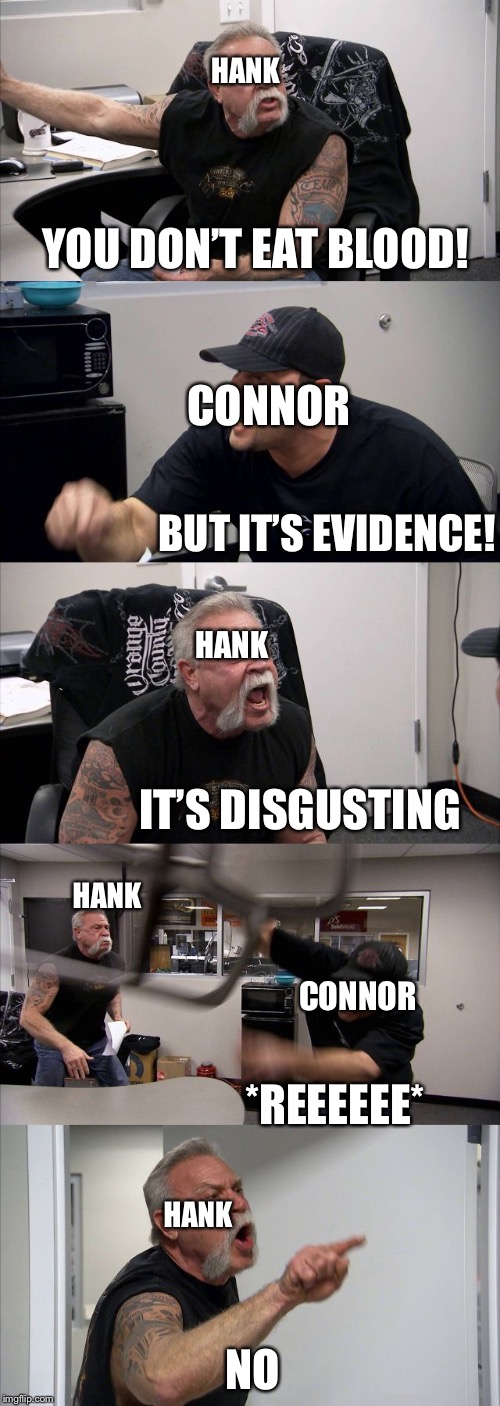 American Chopper Argument Meme | HANK; YOU DON’T EAT BLOOD! CONNOR; HANK; BUT IT’S EVIDENCE! IT’S DISGUSTING; HANK; CONNOR; *REEEEEE*; HANK; NO | image tagged in memes,american chopper argument | made w/ Imgflip meme maker