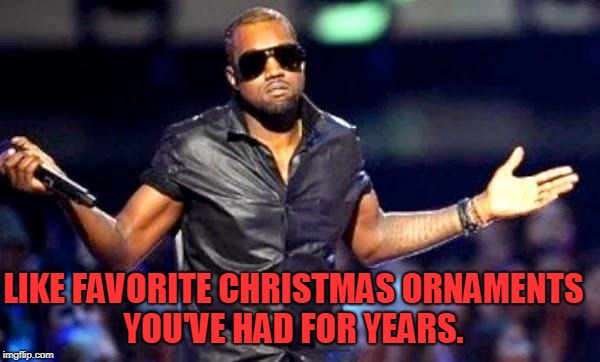 Kanye Shoulder Shrug | LIKE FAVORITE CHRISTMAS ORNAMENTS YOU'VE HAD FOR YEARS. | image tagged in kanye shoulder shrug | made w/ Imgflip meme maker