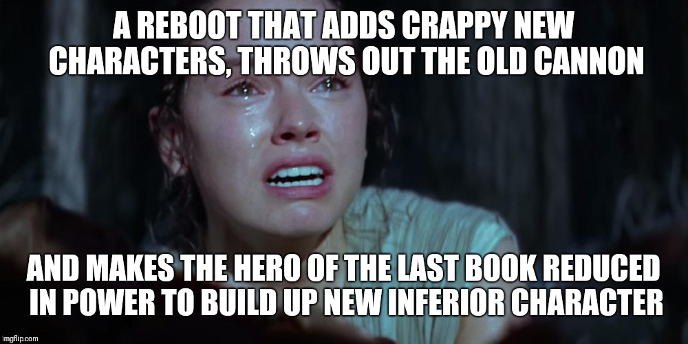 Star Wars Rey Crying | A REBOOT THAT ADDS CRAPPY NEW CHARACTERS, THROWS OUT THE OLD CANNON AND MAKES THE HERO OF THE LAST BOOK REDUCED IN POWER TO BUILD UP NEW INF | image tagged in star wars rey crying | made w/ Imgflip meme maker