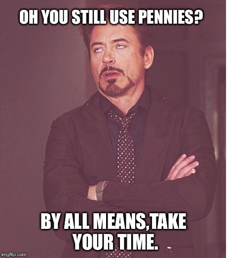 Face You Make Robert Downey Jr | OH YOU STILL USE PENNIES? BY ALL MEANS,TAKE YOUR TIME. | image tagged in memes,face you make robert downey jr | made w/ Imgflip meme maker