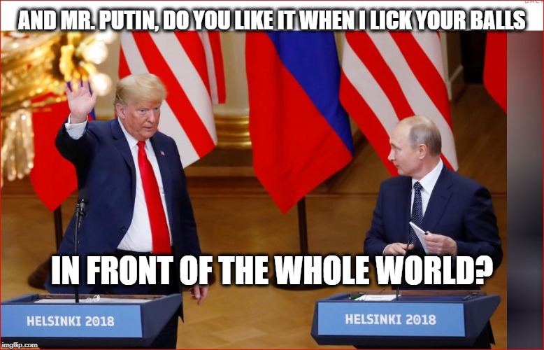 AND MR. PUTIN, DO YOU LIKE IT WHEN I LICK YOUR BALLS IN FRONT OF THE WHOLE WORLD? | made w/ Imgflip meme maker