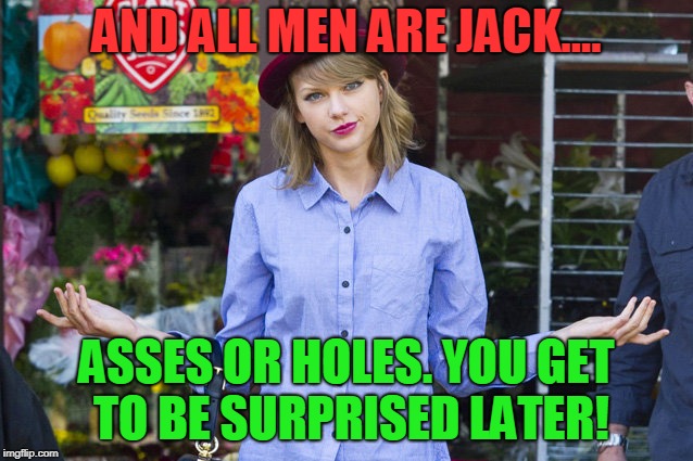 Taylor Swift Shrug | AND ALL MEN ARE JACK.... ASSES OR HOLES. YOU GET TO BE SURPRISED LATER! | image tagged in taylor swift shrug | made w/ Imgflip meme maker