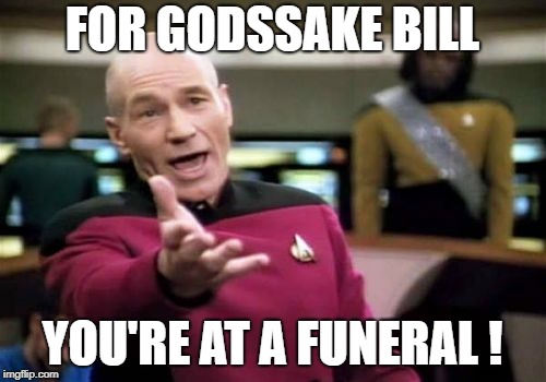 Picard Wtf Meme | FOR GODSSAKE BILL YOU'RE AT A FUNERAL ! | image tagged in memes,picard wtf | made w/ Imgflip meme maker