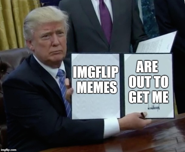 Trump Bill Signing Meme | IMGFLIP MEMES ARE OUT TO GET ME | image tagged in memes,trump bill signing | made w/ Imgflip meme maker
