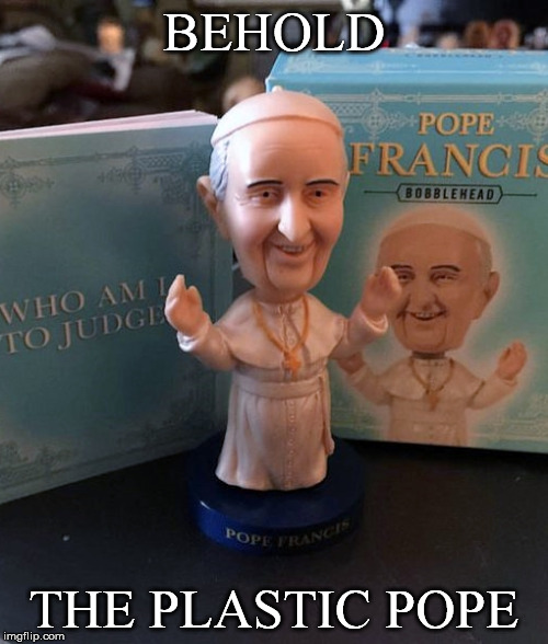 Il Papa di Plastica | BEHOLD; THE PLASTIC POPE | image tagged in pope francis,bobblehead,phony,catholic church | made w/ Imgflip meme maker