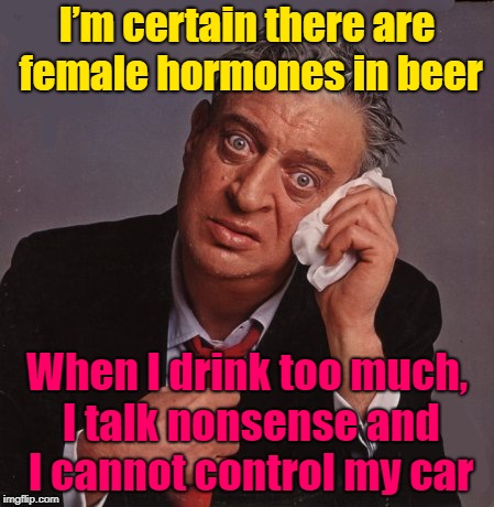 I Guess There's Some In Everything | I’m certain there are female hormones in beer; When I drink too much, I talk nonsense and I cannot control my car | image tagged in rodney dangerfield,memes,alcohol,you're drunk,female hormones | made w/ Imgflip meme maker