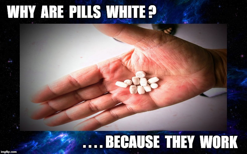 Take the White Pill | WHY  ARE  PILLS  WHITE ? . . . . BECAUSE  THEY  WORK | image tagged in drugs,unemployment,racist,dark humor,jokes | made w/ Imgflip meme maker