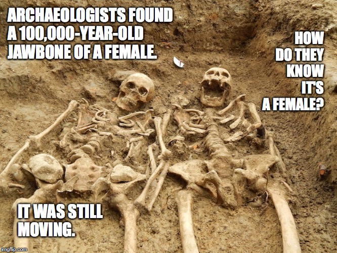 ARCHAEOLOGISTS FOUND A 100,000-YEAR-OLD JAWBONE OF A FEMALE. HOW DO THEY KNOW IT'S A FEMALE? IT WAS STILL MOVING. | image tagged in funny,skeleton,women | made w/ Imgflip meme maker