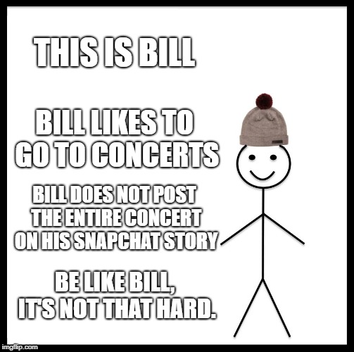 Snapchat Story Truth | THIS IS BILL; BILL LIKES TO GO TO CONCERTS; BILL DOES NOT POST THE ENTIRE CONCERT ON HIS SNAPCHAT STORY; BE LIKE BILL, IT'S NOT THAT HARD. | image tagged in memes,be like bill | made w/ Imgflip meme maker