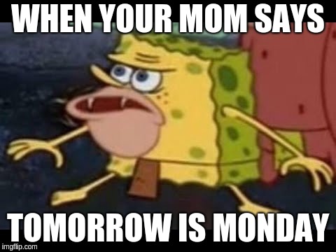Its Monday | WHEN YOUR MOM SAYS; TOMORROW IS MONDAY | image tagged in monday,spongegar,relatable,quality,content,boss baby | made w/ Imgflip meme maker