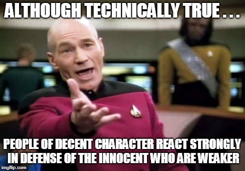 Picard Wtf Meme | ALTHOUGH TECHNICALLY TRUE . . . PEOPLE OF DECENT CHARACTER REACT STRONGLY IN DEFENSE OF THE INNOCENT WHO ARE WEAKER | image tagged in memes,picard wtf | made w/ Imgflip meme maker