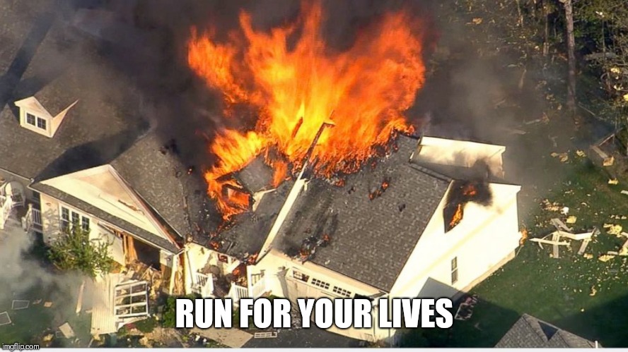 House blowing up |  RUN FOR YOUR LIVES | image tagged in house blowing up | made w/ Imgflip meme maker