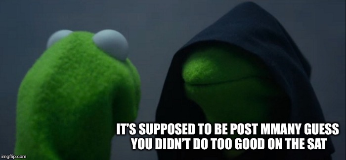 Evil Kermit Meme | IT’S SUPPOSED TO BE POST MMANY GUESS YOU DIDN’T DO TOO GOOD ON THE SAT | image tagged in memes,evil kermit | made w/ Imgflip meme maker