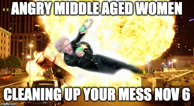 CLEAN UP ON NOV 6 | ANGRY MIDDLE AGED WOMEN; CLEANING UP YOUR MESS NOV 6 | image tagged in political meme | made w/ Imgflip meme maker