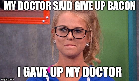 Nicole 's thinking | MY DOCTOR SAID GIVE UP BACON I GAVE UP MY DOCTOR | image tagged in nicole 's thinking | made w/ Imgflip meme maker