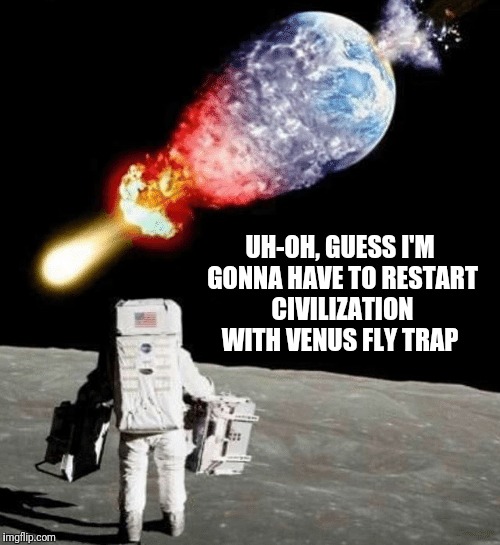 Restarting civilization |  UH-OH, GUESS I'M GONNA HAVE TO RESTART CIVILIZATION WITH VENUS FLY TRAP | image tagged in memes,funny,moon,restart civilization,flarp,doomsday | made w/ Imgflip meme maker