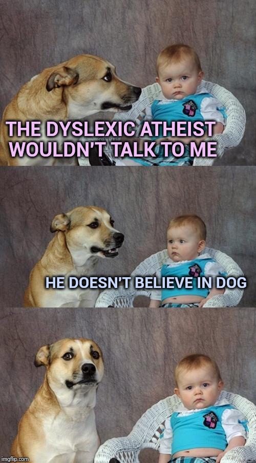 Dad Joke Dog Meme | THE DYSLEXIC ATHEIST WOULDN'T TALK TO ME HE DOESN'T BELIEVE IN DOG | image tagged in memes,dad joke dog | made w/ Imgflip meme maker