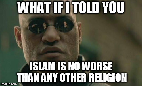 Matrix Morpheus | WHAT IF I TOLD YOU; ISLAM IS NO WORSE THAN ANY OTHER RELIGION | image tagged in memes,matrix morpheus,islam,religion,no worse,no better | made w/ Imgflip meme maker