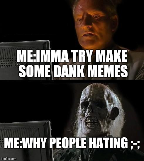 Why are people hating ;-; | ME:IMMA TRY MAKE SOME DANK MEMES; ME:WHY PEOPLE HATING ;-; | image tagged in memes,ill just wait here | made w/ Imgflip meme maker