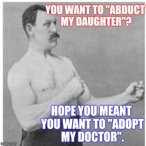 Overly Manly Man | YOU WANT TO "ABDUCT MY DAUGHTER"? HOPE YOU MEANT YOU WANT TO "ADOPT MY DOCTOR". | image tagged in memes,overly manly man | made w/ Imgflip meme maker