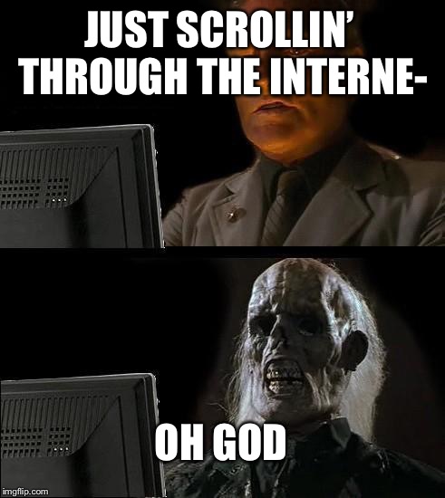 I'll Just Wait Here | JUST SCROLLIN’ THROUGH THE INTERNE-; OH GOD | image tagged in memes,ill just wait here | made w/ Imgflip meme maker