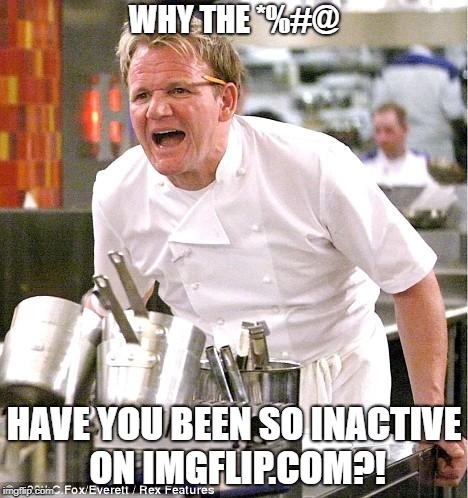 Chef Gordon Ramsay | WHY THE *%#@; HAVE YOU BEEN SO INACTIVE ON IMGFLIP.COM?! | image tagged in memes,chef gordon ramsay | made w/ Imgflip meme maker