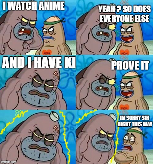 How Tough Are You 2 | YEAH ? SO DOES EVERYONE ELSE; I WATCH ANIME; PROVE IT; AND I HAVE KI; IM SORRY SIR RIGHT THIS WAY | image tagged in how tough are you 2 | made w/ Imgflip meme maker