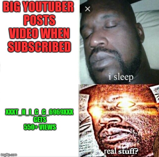 Famous i Guess...
Thanks Dudes!
I owe you | BIG YOUTUBER POSTS VIDEO WHEN SUBSCRIBED; XXXT_H_I_C_C_6969XXX GETS 550+ VIEWS; stuff? | image tagged in memes,sleeping shaq,shaq,sleeping shaq ascended,funny,funny memes | made w/ Imgflip meme maker