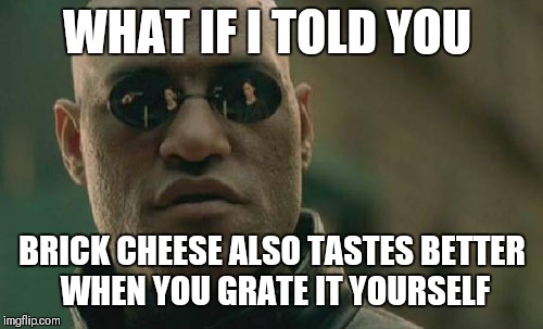 Matrix Morpheus Meme | WHAT IF I TOLD YOU BRICK CHEESE ALSO TASTES BETTER WHEN YOU GRATE IT YOURSELF | image tagged in memes,matrix morpheus | made w/ Imgflip meme maker