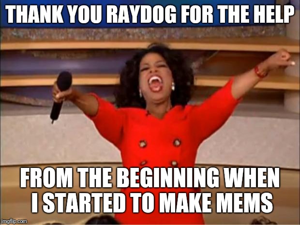 Thank you raydog | THANK YOU RAYDOG FOR THE HELP; FROM THE BEGINNING WHEN I STARTED TO MAKE MEMS | image tagged in memes,oprah you get a | made w/ Imgflip meme maker