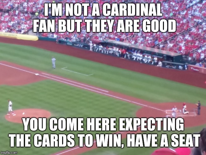 I'M NOT A CARDINAL FAN BUT THEY ARE GOOD; YOU COME HERE EXPECTING THE CARDS TO WIN, HAVE A SEAT | made w/ Imgflip meme maker