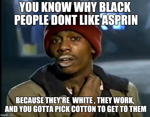 Y'all Got Any More Of That Meme | YOU KNOW WHY BLACK PEOPLE DONT LIKE ASPRIN BECAUSE THEY'RE  WHITE , THEY WORK, AND YOU GOTTA PICK COTTON TO GET TO THEM | image tagged in memes,y'all got any more of that | made w/ Imgflip meme maker
