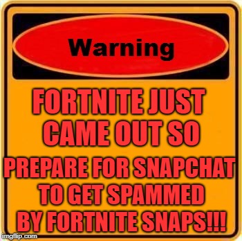 Warning Sign | FORTNITE JUST CAME OUT SO; PREPARE FOR SNAPCHAT TO GET SPAMMED BY FORTNITE SNAPS!!! | image tagged in memes,warning sign | made w/ Imgflip meme maker