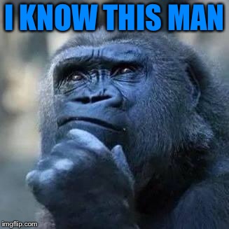 Thinking ape | I KNOW THIS MAN | image tagged in thinking ape | made w/ Imgflip meme maker
