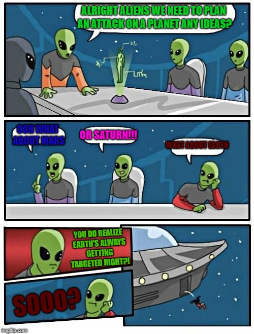 Alien Meeting Suggestion Meme |  ALRIGHT ALIENS WE NEED TO PLAN AN ATTACK ON A PLANET ANY IDEAS? OOH WHAT ABOUT MARS; OR SATURN!!! WHAT ABOUT EARTH; YOU DO REALIZE EARTH'S ALWAYS GETTING TARGETED RIGHT?! SOOO? | image tagged in memes,alien meeting suggestion | made w/ Imgflip meme maker