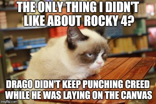 rocky 4 | THE ONLY THING I DIDN'T LIKE ABOUT ROCKY 4? DRAGO DIDN'T KEEP PUNCHING CREED WHILE HE WAS LAYING ON THE CANVAS | image tagged in memes,grumpy cat table,grumpy cat,rocky movies | made w/ Imgflip meme maker