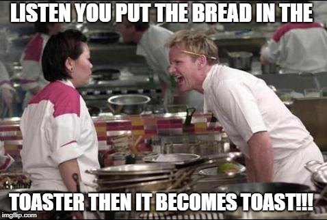 Angry Chef Gordon Ramsay | LISTEN YOU PUT THE BREAD IN THE; TOASTER THEN IT BECOMES TOAST!!! | image tagged in memes,angry chef gordon ramsay | made w/ Imgflip meme maker