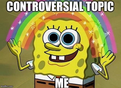 Imagination Spongebob | CONTROVERSIAL TOPIC; ME | image tagged in memes,imagination spongebob | made w/ Imgflip meme maker