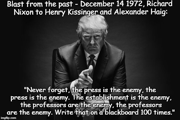 Blast from the past.
 | Blast from the past - December 14 1972, Richard Nixon to Henry Kissinger and Alexander Haig:; "Never forget, the press is the enemy, the press is the enemy. The establishment is the enemy, the professors are the enemy, the professors are the enemy. Write that on a blackboard 100 times." | image tagged in history repeats itself | made w/ Imgflip meme maker