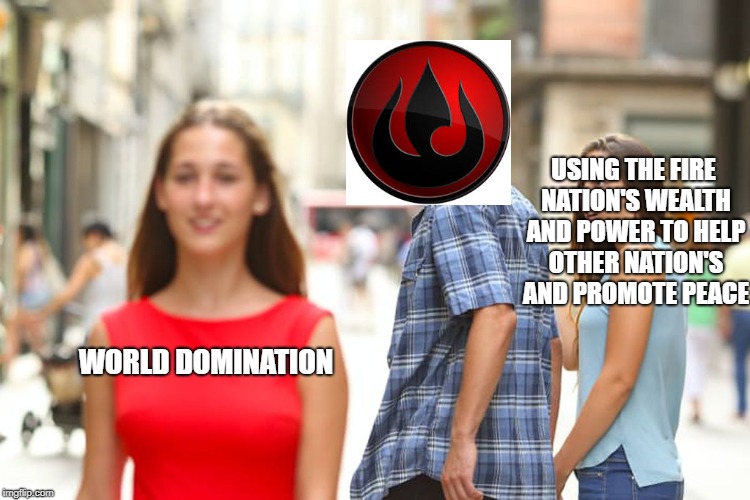 Distracted Boyfriend | USING THE FIRE NATION'S WEALTH AND POWER TO HELP OTHER NATION'S AND PROMOTE PEACE; WORLD DOMINATION | image tagged in memes,distracted boyfriend | made w/ Imgflip meme maker