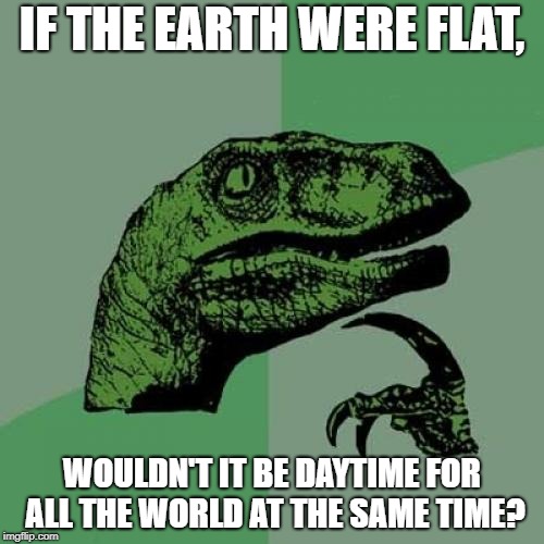 Philosoraptor | IF THE EARTH WERE FLAT, WOULDN'T IT BE DAYTIME FOR ALL THE WORLD AT THE SAME TIME? | image tagged in memes,philosoraptor,flat earth | made w/ Imgflip meme maker