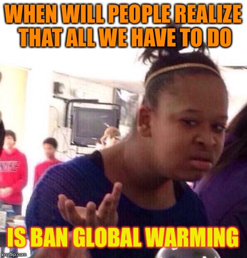 A realistic way of fixing global warming. | WHEN WILL PEOPLE REALIZE THAT ALL WE HAVE TO DO; IS BAN GLOBAL WARMING | image tagged in memes,black girl wat | made w/ Imgflip meme maker
