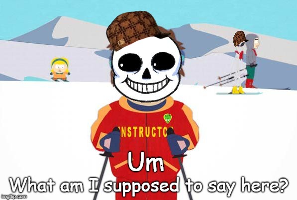 Undertale Sans/South Park Ski Instructor - Bad Time | What am I supposed to say here? Um | image tagged in undertale sans/south park ski instructor - bad time,scumbag | made w/ Imgflip meme maker