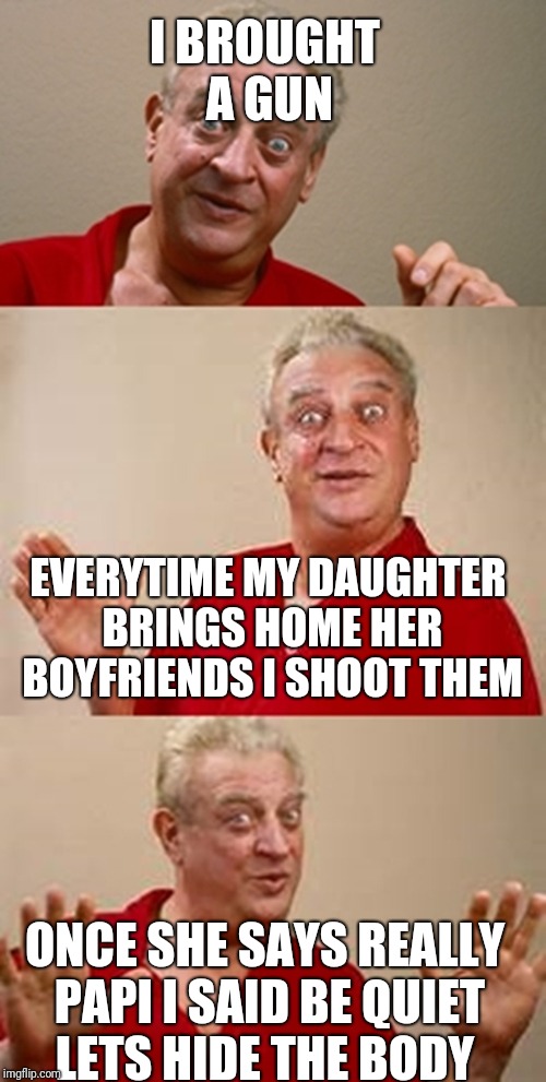 A overprotective dad | I BROUGHT A GUN; EVERYTIME MY DAUGHTER BRINGS HOME HER BOYFRIENDS I SHOOT THEM; ONCE SHE SAYS REALLY PAPI I SAID BE QUIET LETS HIDE THE BODY | image tagged in bad pun dangerfield | made w/ Imgflip meme maker