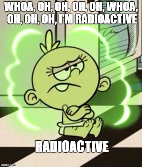 Lily listens to Imagine Dragons | WHOA, OH, OH, OH, OH, WHOA, OH, OH, OH, I'M RADIOACTIVE; RADIOACTIVE | image tagged in imagine dragons,radioactive,the loud house,nickelodeon,meme | made w/ Imgflip meme maker