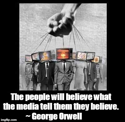 This could be true for Left, Right, or Center, which is why I don't believe anything they tell me to believe.  | The people will believe what the media tell them they believe. ~ George Orwell | image tagged in george orwell,mainstream media,media lies,mind control,brainwashing,memes | made w/ Imgflip meme maker