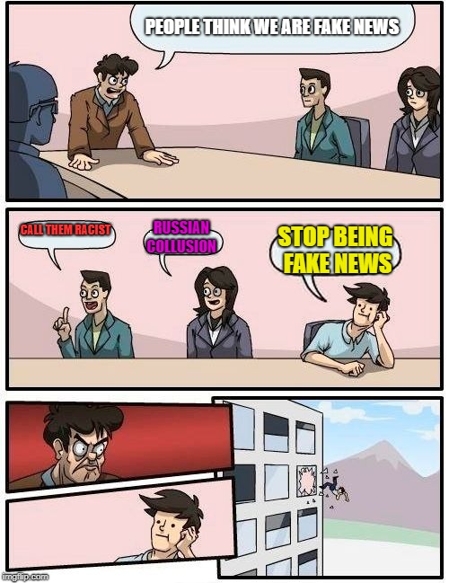 Boardroom Meeting Suggestion | PEOPLE THINK WE ARE FAKE NEWS; CALL THEM RACIST; RUSSIAN COLLUSION; STOP BEING FAKE NEWS | image tagged in memes,boardroom meeting suggestion | made w/ Imgflip meme maker