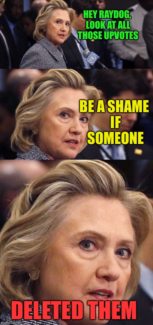 Would Be a Shame if Someone Deleted it Hillary Clinton | HEY RAYDOG, LOOK AT ALL THOSE UPVOTES BE A SHAME IF SOMEONE DELETED THEM | image tagged in would be a shame if someone deleted it hillary clinton | made w/ Imgflip meme maker